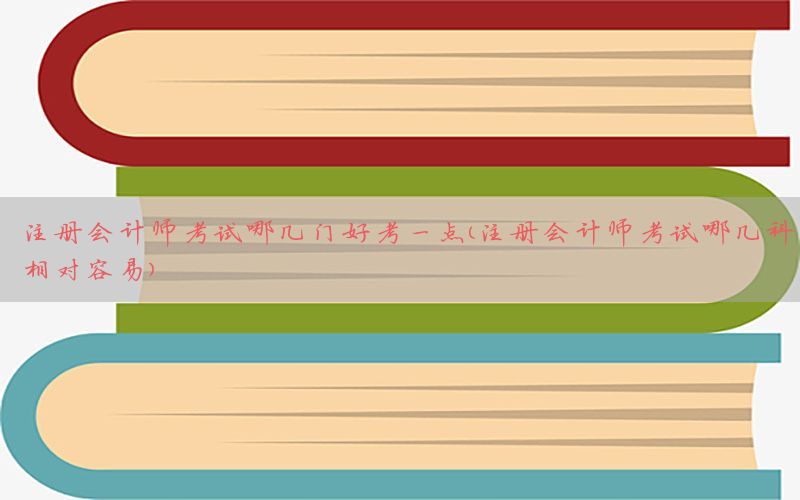 注册会计师考试哪几门好考一点（注册会计师考试哪几科相对容易）
