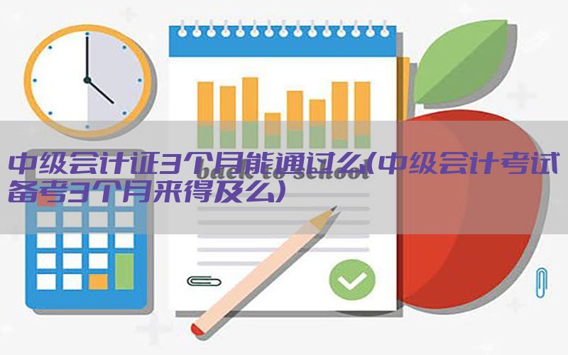 中级会计证3个月能通过么（中级会计考试备考3个月来得及么）