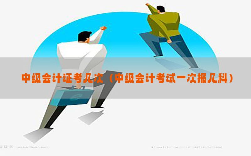 中级会计证考几次（中级会计考试一次报几科）