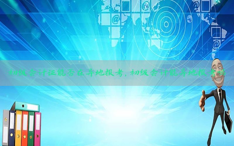 初级会计证能否在异地报考，初级会计能异地报考吗