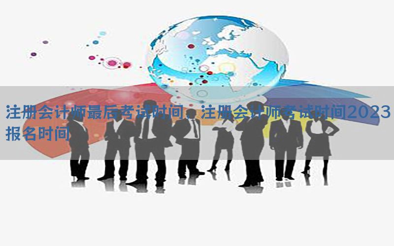 注册会计师最后考试时间，注册会计师考试时间2023报名时间