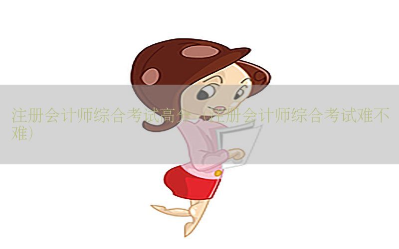 注册会计师综合考试高分（注册会计师综合考试难不难）