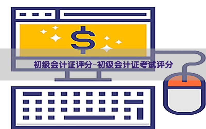 初级会计证评分-初级会计证考试评分