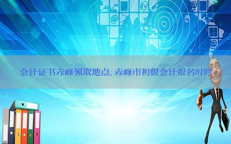 会计证书赤峰领取地点，赤峰市初级会计报名时间