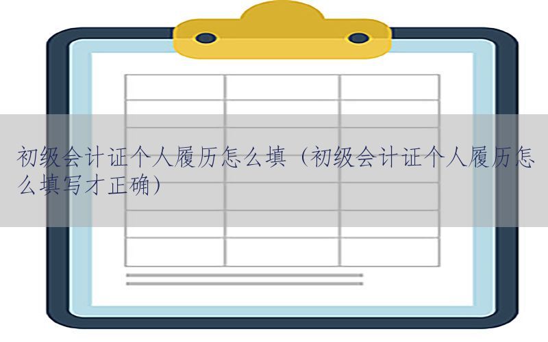 初级会计证个人履历怎么填（初级会计证个人履历怎么填写才正确）