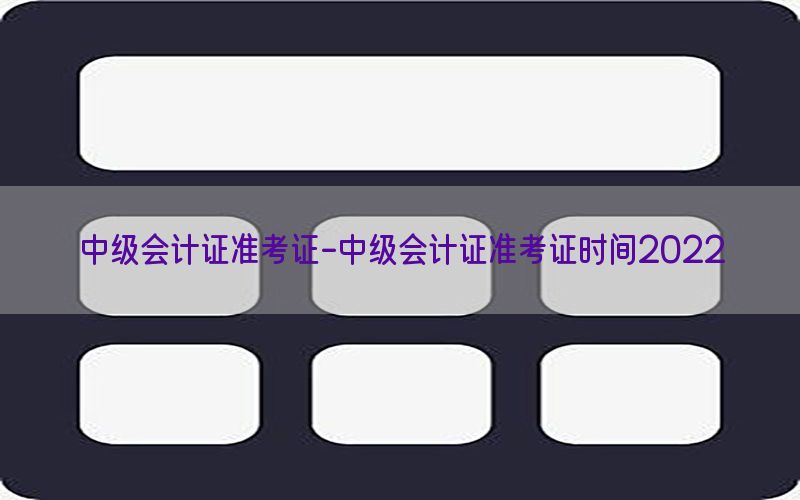 中级会计证准考证-中级会计证准考证时间2022