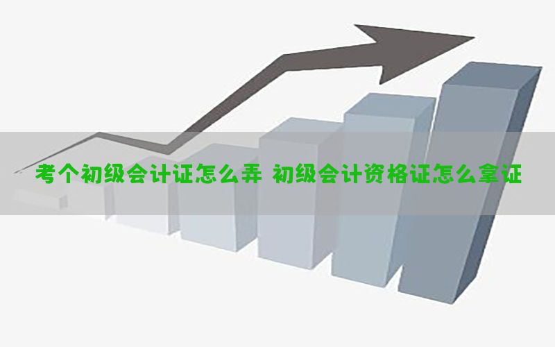 考个初级会计证怎么弄（初级会计资格证怎么拿证）