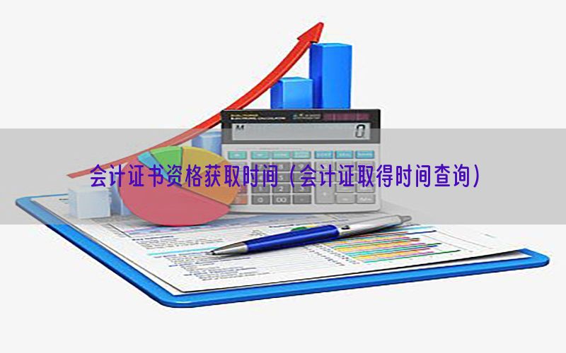 会计证书资格获取时间（会计证取得时间查询）