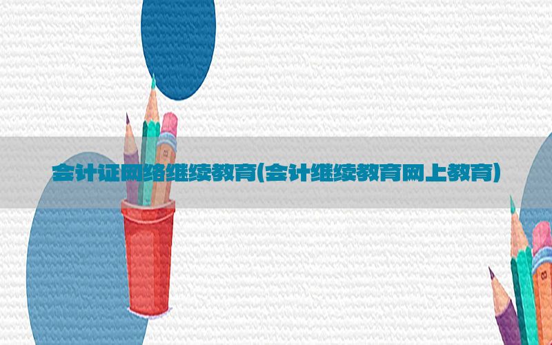 会计证网络继续教育（会计继续教育网上教育）