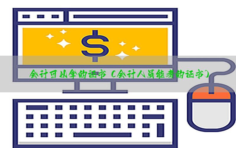 会计可以拿的证书（会计人员能考的证书）