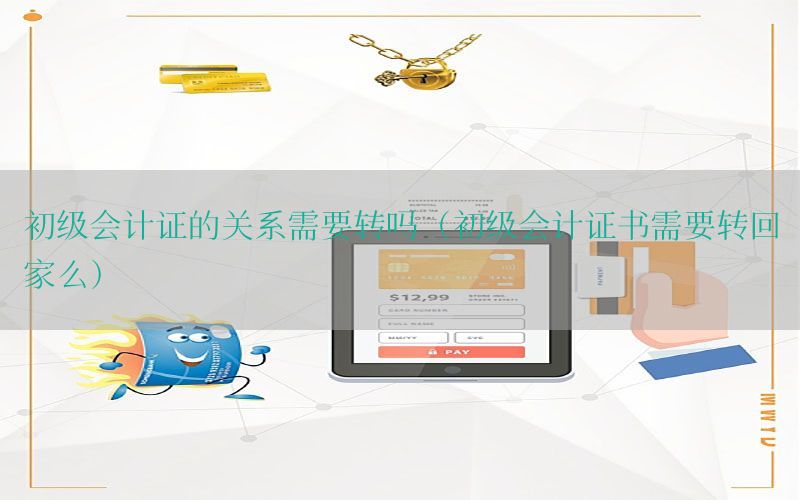 初级会计证的关系需要转吗（初级会计证书需要转回家么）