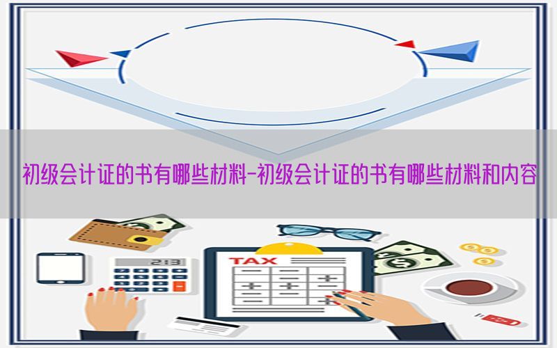 初级会计证的书有哪些材料-初级会计证的书有哪些材料和内容