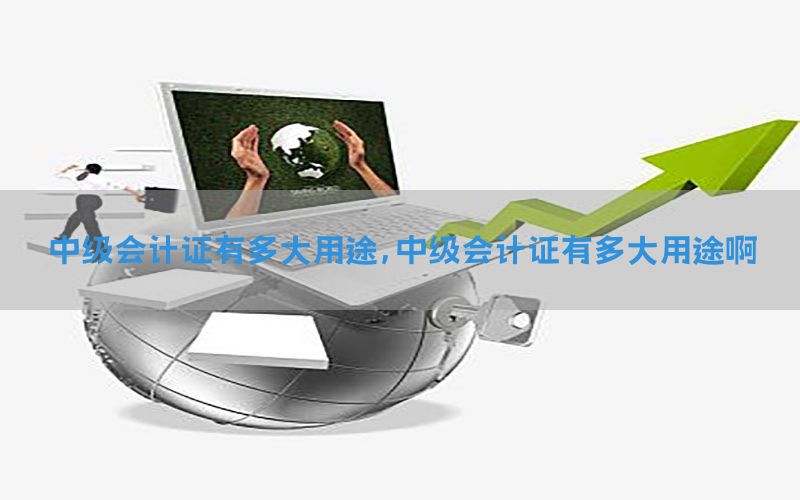 中级会计证有多大用途，中级会计证有多大用途啊
