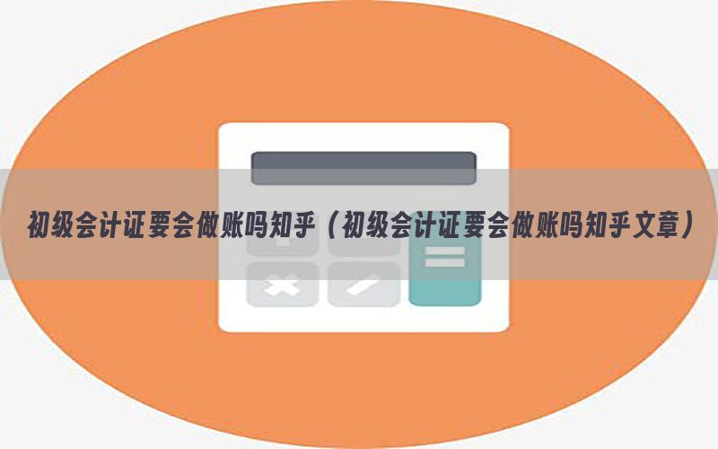 初级会计证要会做账吗知乎（初级会计证要会做账吗知乎文章）