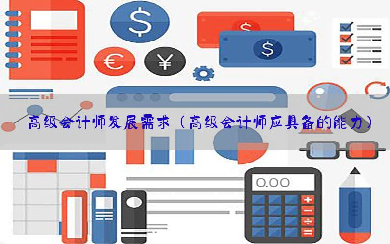 高级会计师发展需求（高级会计师应具备的能力）
