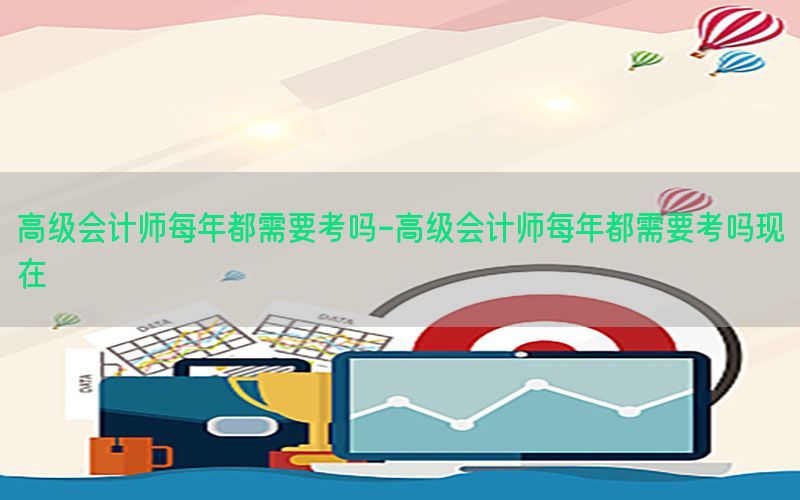 高级会计师每年都需要考吗-高级会计师每年都需要考吗现在