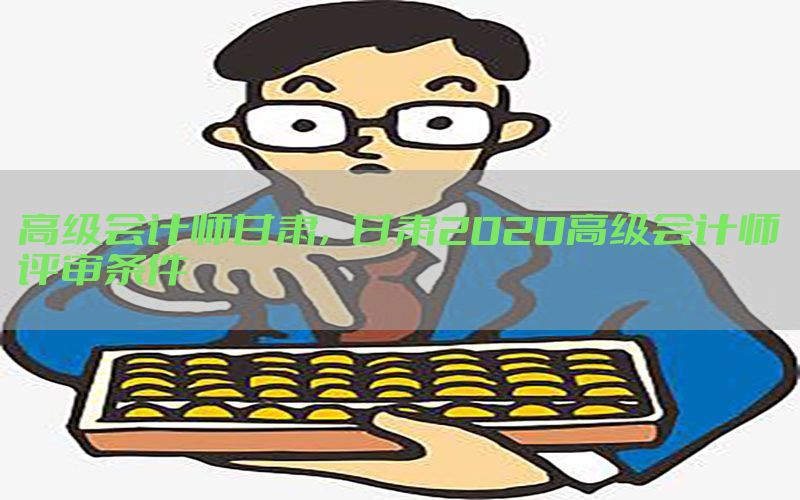 高级会计师甘肃，甘肃2020高级会计师评审条件