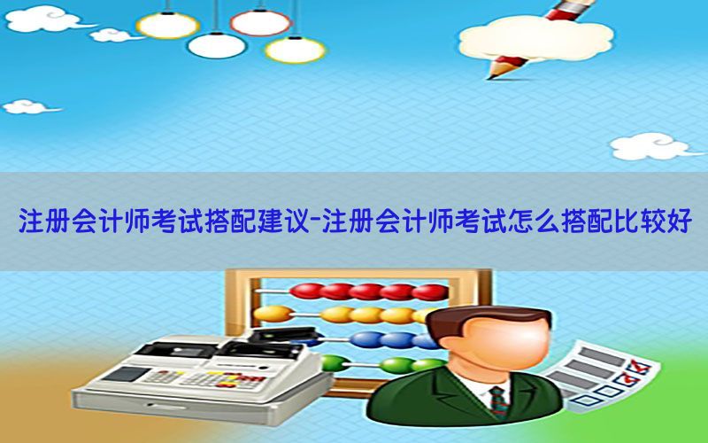 注册会计师考试搭配建议-注册会计师考试怎么搭配比较好