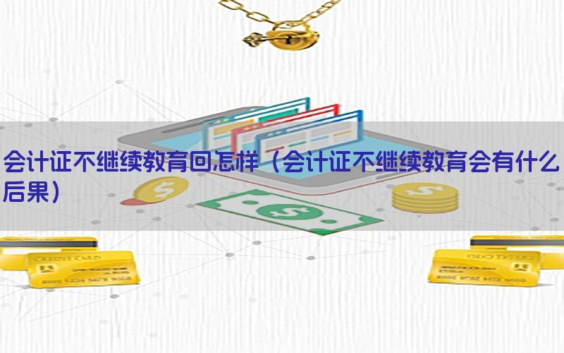 会计证不继续教育回怎样（会计证不继续教育会有什么后果）
