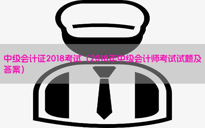 中级会计证2018考试（2018年中级会计师考试试题及答案）
