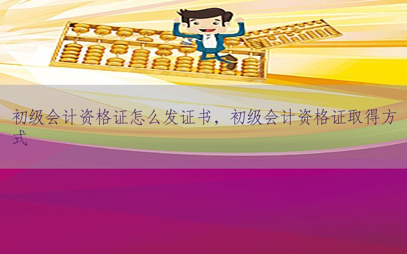 初级会计资格证怎么发证书，初级会计资格证取得方式