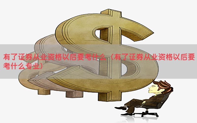 有了证券从业资格以后要考什么（有了证券从业资格以后要考什么专业）