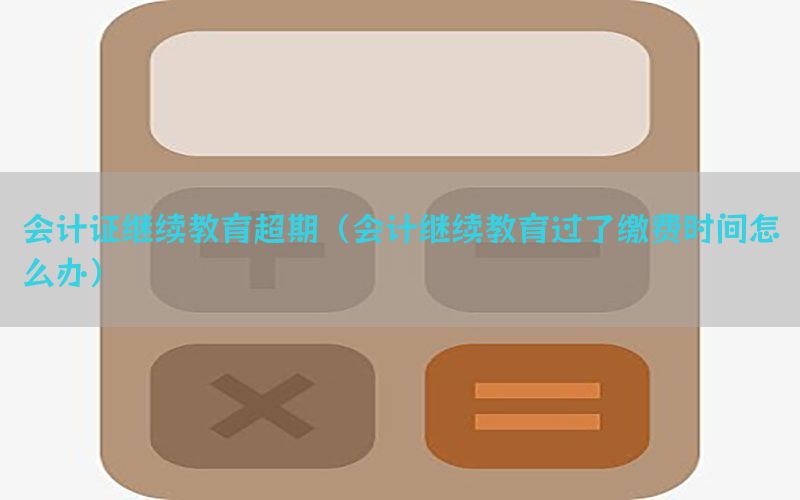 会计证继续教育超期（会计继续教育过了缴费时间怎么办）