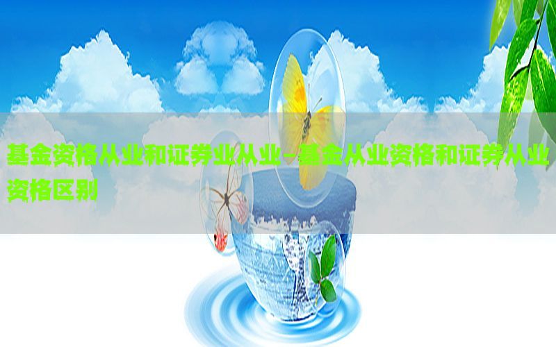 基金资格从业和证券业从业-基金从业资格和证券从业资格区别