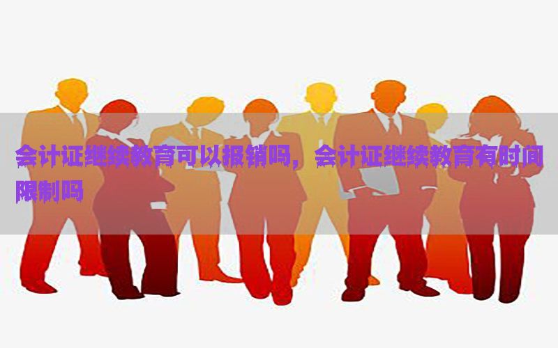 会计证继续教育可以报销吗，会计证继续教育有时间限制吗