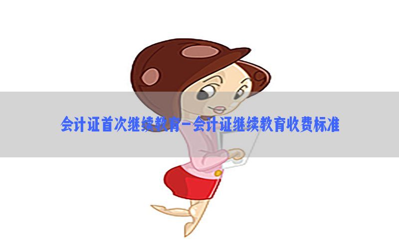 会计证首次继续教育-会计证继续教育收费标准