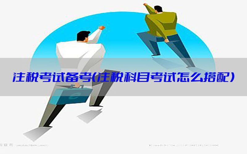 注税考试备考（注税科目考试怎么搭配）