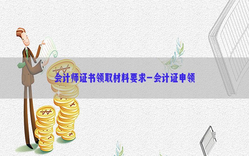 会计师证书领取材料要求-会计证申领