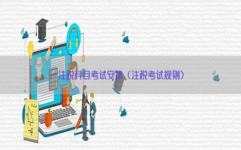 注税科目考试安排（注税考试规则）