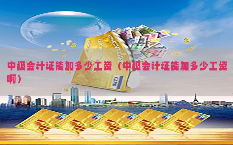 中级会计证能加多少工资（中级会计证能加多少工资啊）