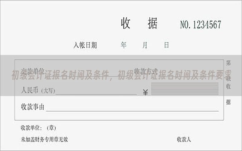 初级会计证报名时间及条件，初级会计证报名时间及条件要求