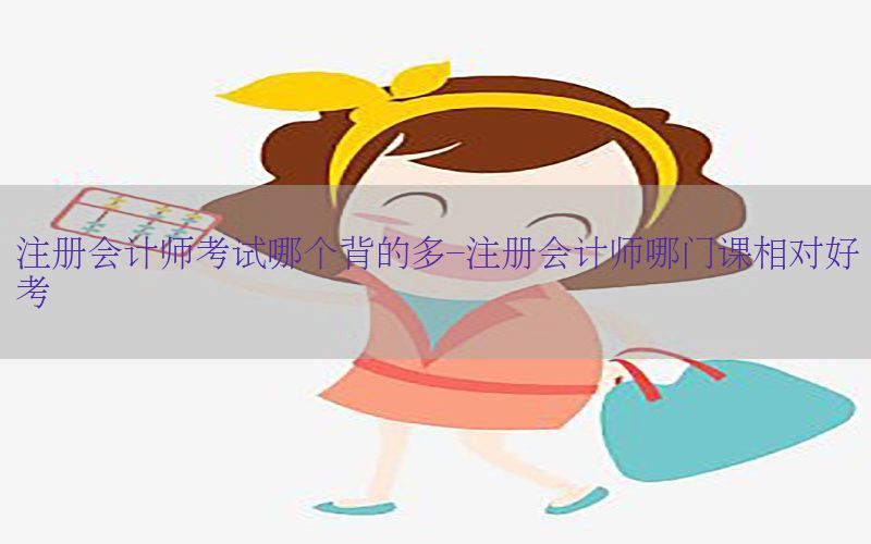 注册会计师考试哪个背的多-注册会计师哪门课相对好考