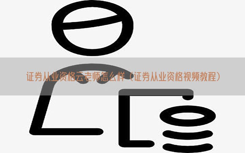 证券从业资格云老师怎么样（证券从业资格视频教程）