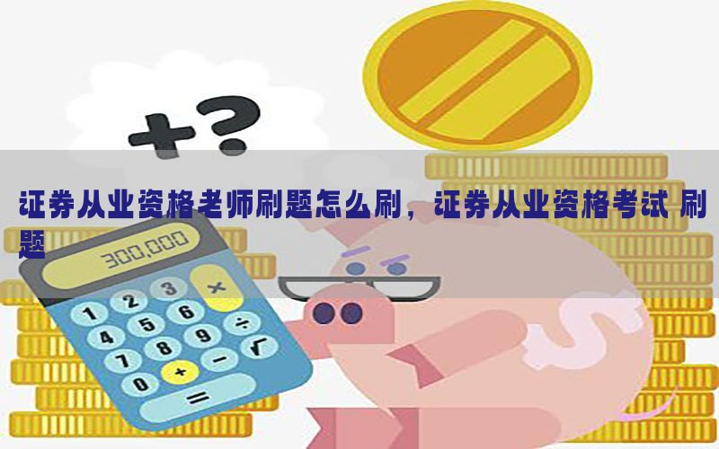 证券从业资格老师刷题怎么刷，证券从业资格考试 刷题