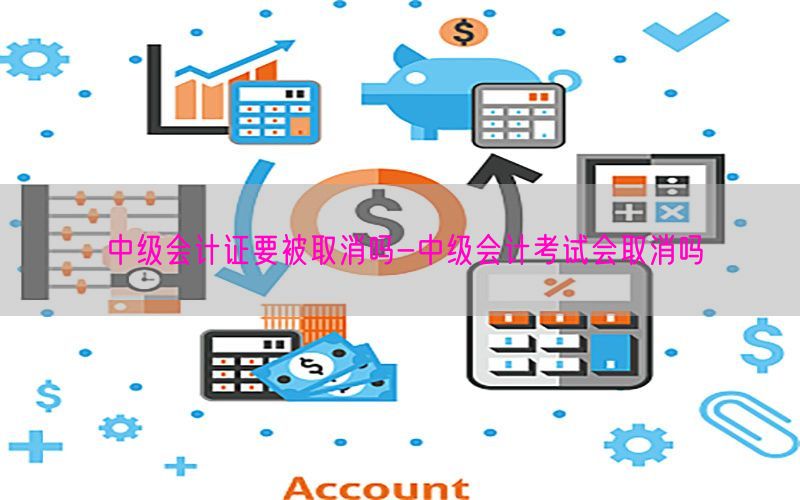 中级会计证要被取消吗-中级会计考试会取消吗