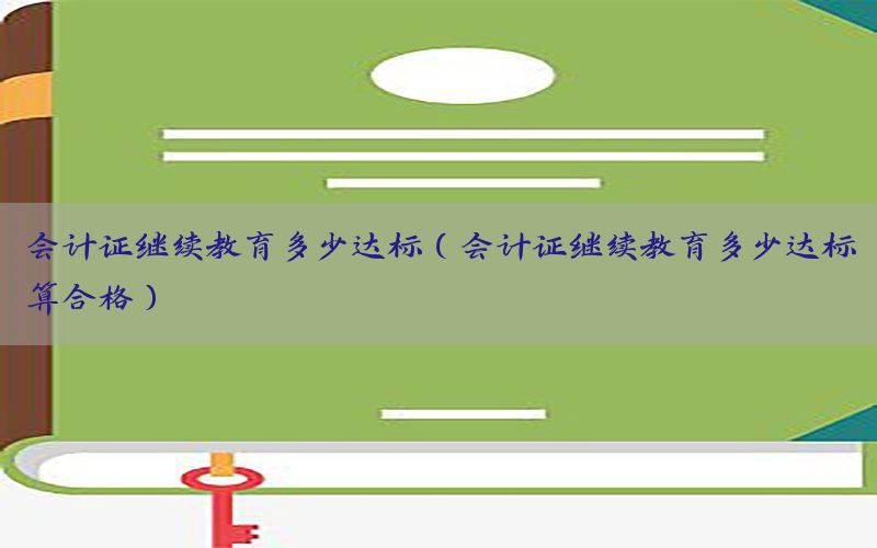会计证继续教育多少达标（会计证继续教育多少达标算合格）