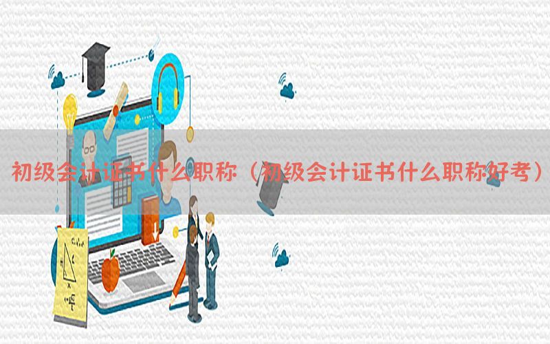 初级会计证书什么职称（初级会计证书什么职称好考）