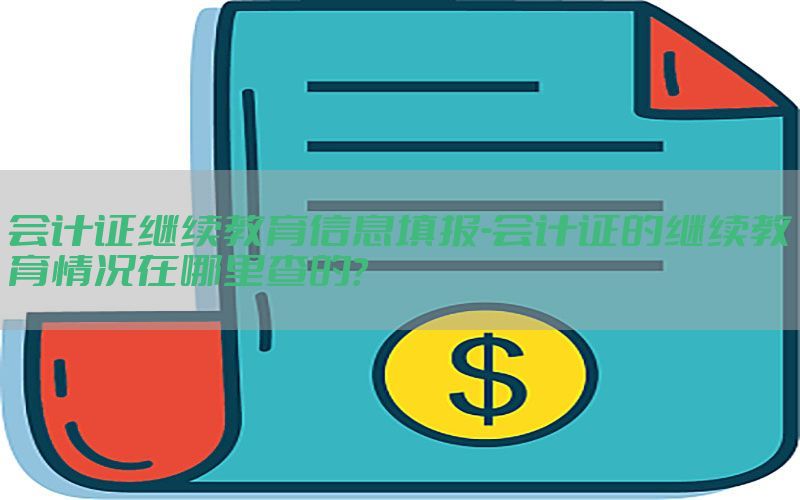会计证继续教育信息填报-会计证的继续教育情况在哪里查的?