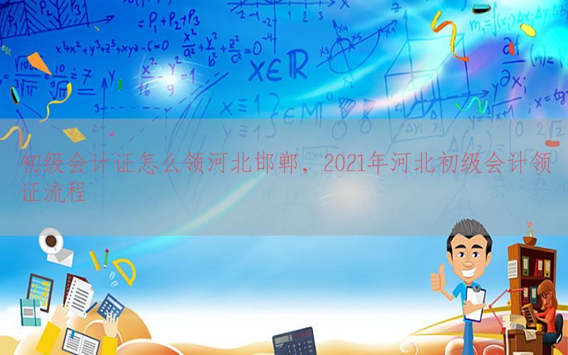 初级会计证怎么领河北邯郸，2021年河北初级会计领证流程