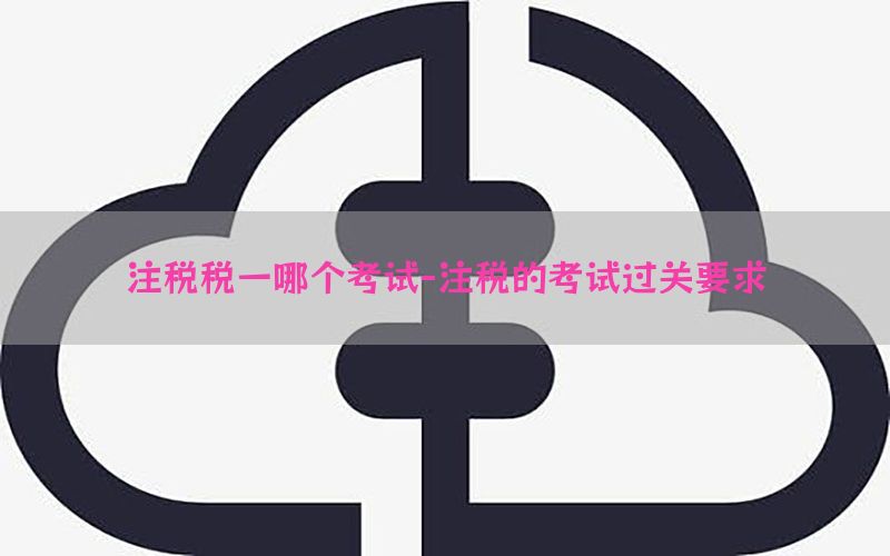 注税税一哪个考试-注税的考试过关要求