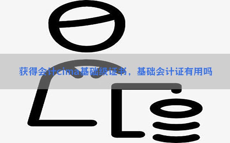 获得会计cima基础级证书，基础会计证有用吗