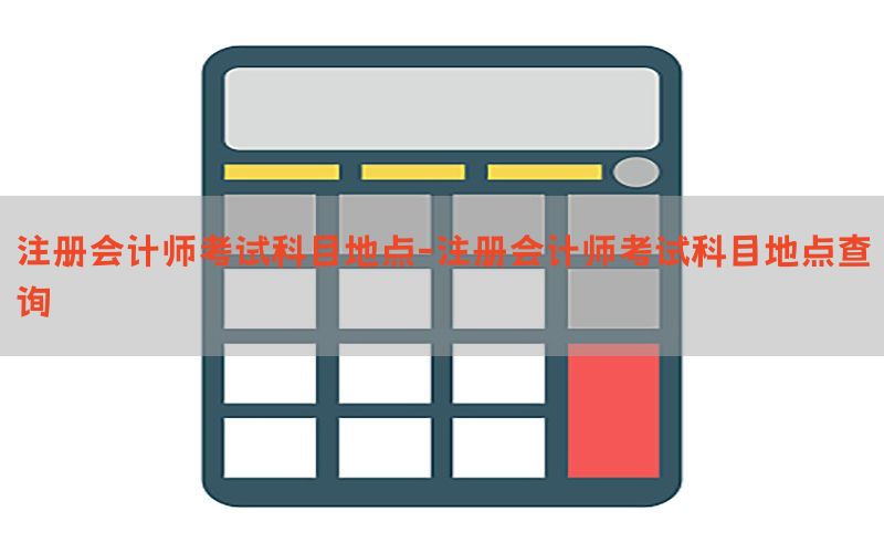 注册会计师考试科目地点-注册会计师考试科目地点查询