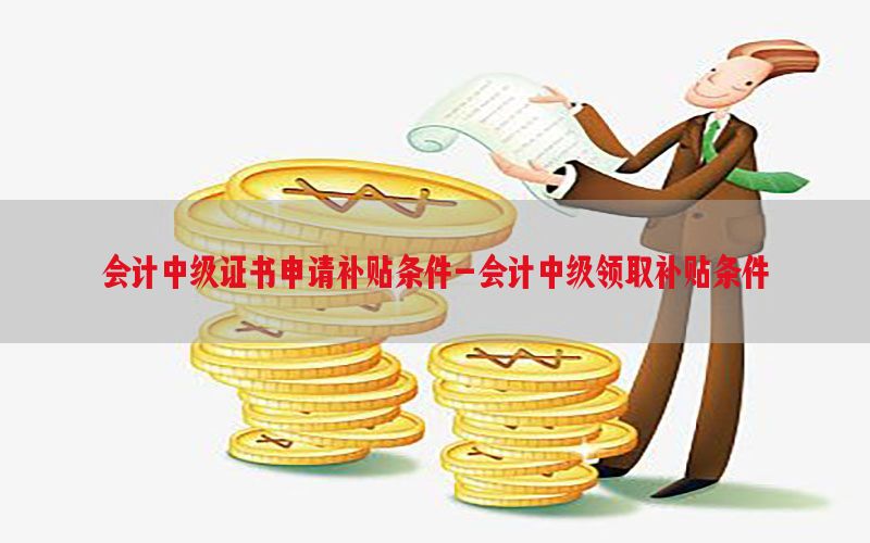 会计中级证书申请补贴条件-会计中级领取补贴条件