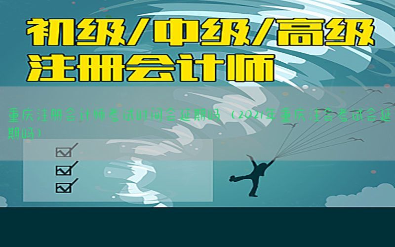 重庆注册会计师考试时间会延期吗（2021年重庆注会考试会延期吗）