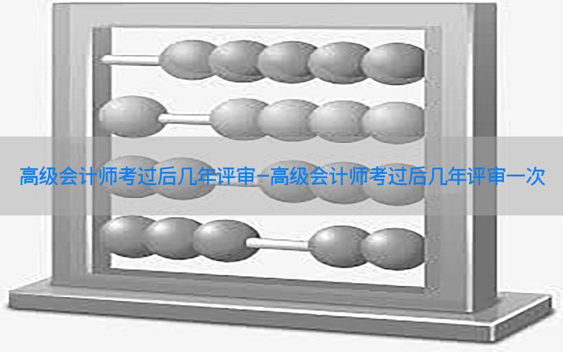 高级会计师考过后几年评审-高级会计师考过后几年评审一次