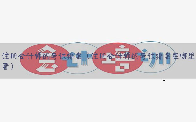 注册会计师的考试排名（注册会计师的考试排名在哪里看）